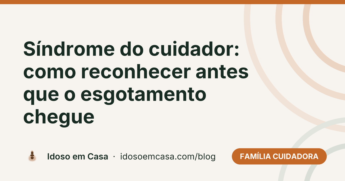 Síndrome do cuidador: como reconhecer antes que o esgotamento chegue